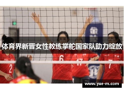体育界新晋女性教练掌舵国家队助力绽放