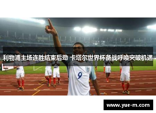 利物浦主场连胜结束后劲 卡塔尔世界杯备战呼唤突破机遇